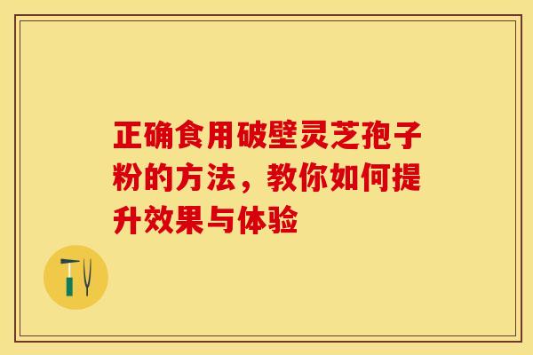 正确食用破壁灵芝孢子粉的方法，教你如何提升效果与体验