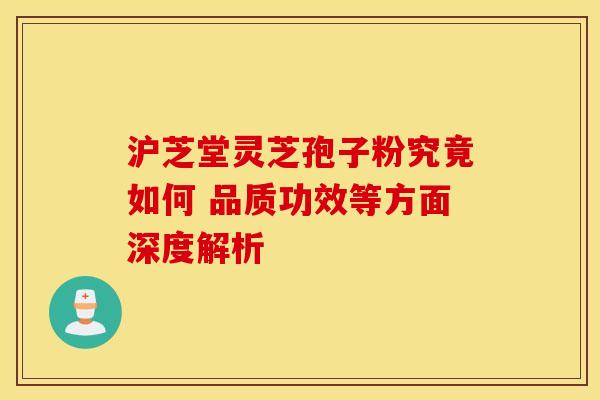 沪芝堂灵芝孢子粉究竟如何 品质功效等方面深度解析