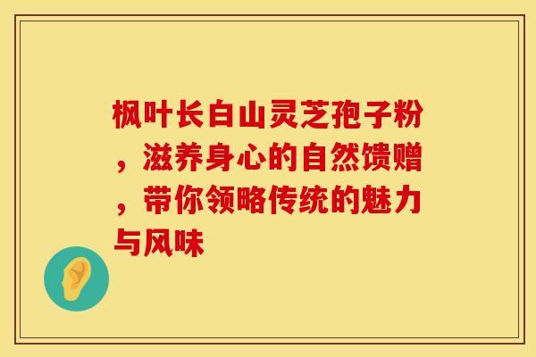 枫叶长白山灵芝孢子粉，滋养身心的自然馈赠，带你领略传统的魅力与风味