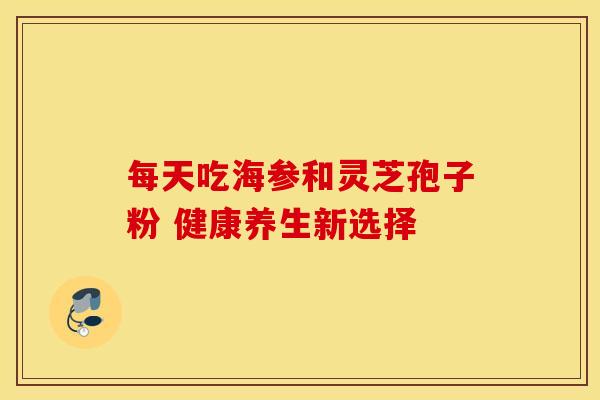 每天吃海参和灵芝孢子粉 健康养生新选择
