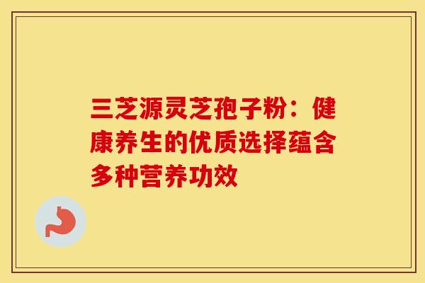 三芝源灵芝孢子粉：健康养生的优质选择蕴含多种营养功效