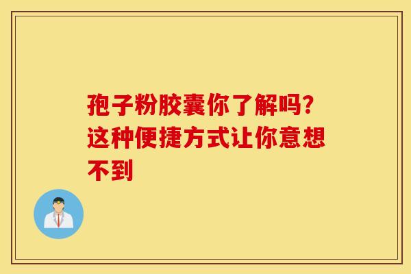 孢子粉胶囊你了解吗？这种便捷方式让你意想不到