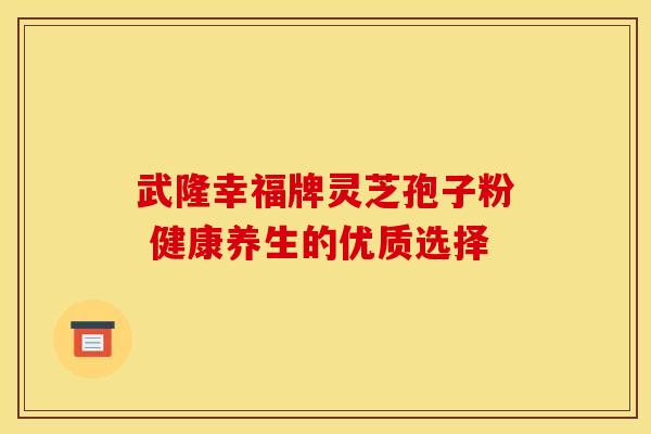 武隆幸福牌灵芝孢子粉 健康养生的优质选择