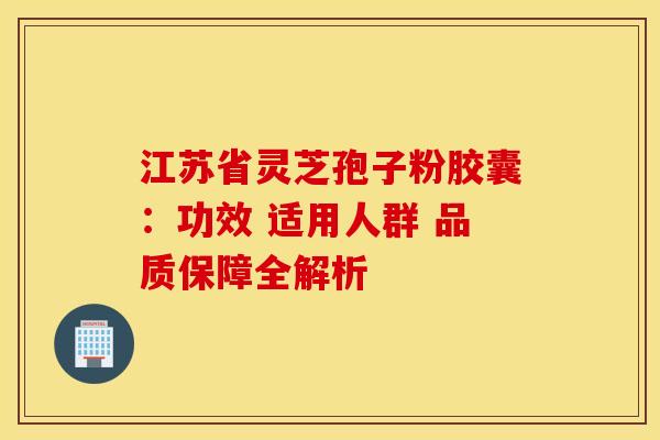 江苏省灵芝孢子粉胶囊：功效 适用人群 品质保障全解析