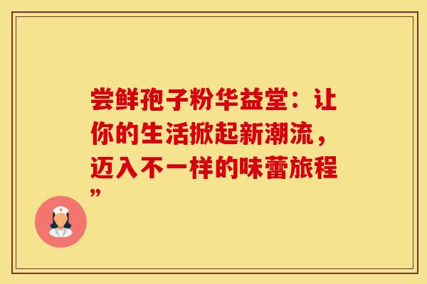 尝鲜孢子粉华益堂：让你的生活掀起新潮流，迈入不一样的味蕾旅程”