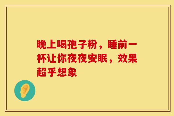 晚上喝孢子粉，睡前一杯让你夜夜安眠，效果超乎想象