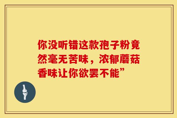 你没听错这款孢子粉竟然毫无苦味，浓郁蘑菇香味让你欲罢不能”