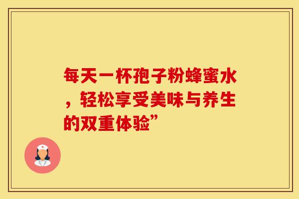 每天一杯孢子粉蜂蜜水，轻松享受美味与养生的双重体验”