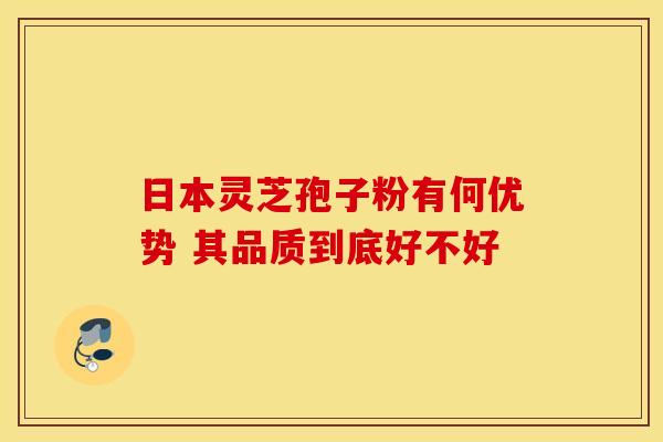 日本灵芝孢子粉有何优势 其品质到底好不好