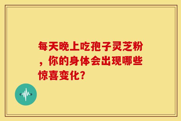 每天晚上吃孢子灵芝粉，你的身体会出现哪些惊喜变化？