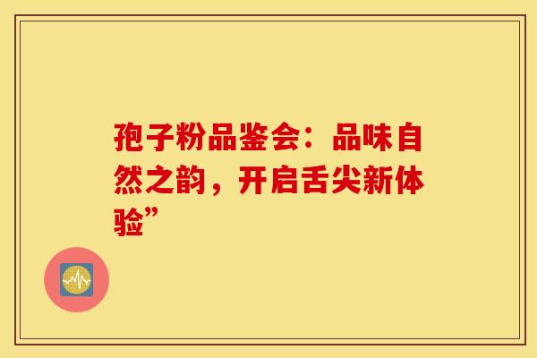 孢子粉品鉴会：品味自然之韵，开启舌尖新体验”