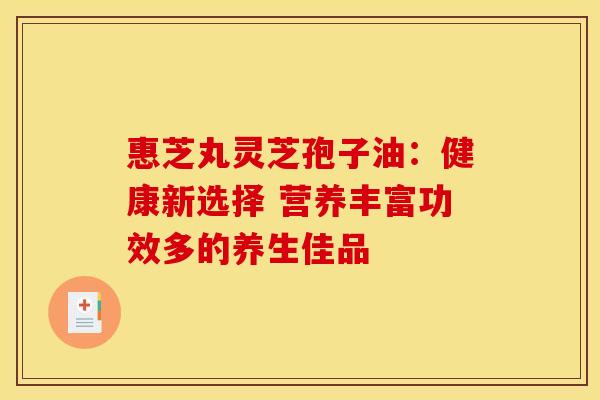惠芝丸灵芝孢子油：健康新选择 营养丰富功效多的养生佳品