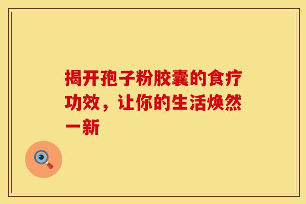 揭开孢子粉胶囊的食疗功效，让你的生活焕然一新