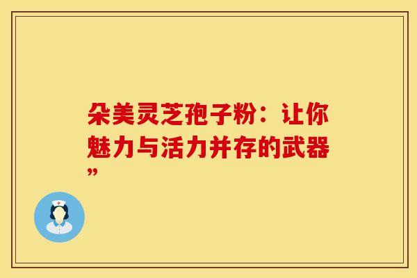 朵美灵芝孢子粉：让你魅力与活力并存的武器”