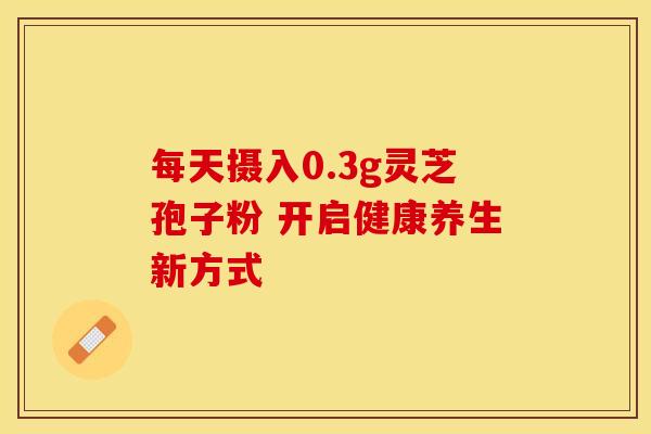 每天摄入0.3g灵芝孢子粉 开启健康养生新方式