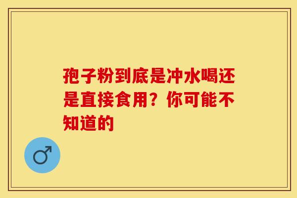 孢子粉到底是冲水喝还是直接食用？你可能不知道的