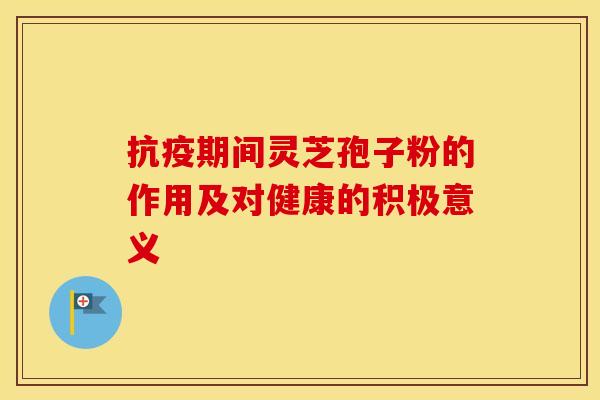 抗疫期间灵芝孢子粉的作用及对健康的积极意义