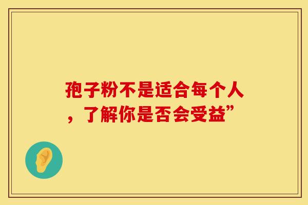 孢子粉不是适合每个人，了解你是否会受益”