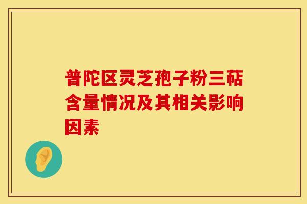 普陀区灵芝孢子粉三萜含量情况及其相关影响因素