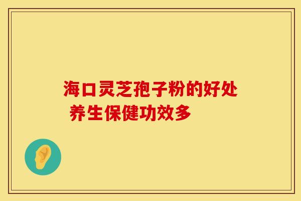 海口灵芝孢子粉的好处 养生保健功效多