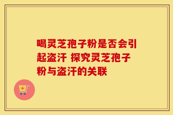 喝灵芝孢子粉是否会引起盗汗 探究灵芝孢子粉与盗汗的关联