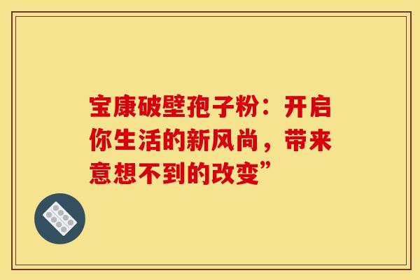 宝康破壁孢子粉：开启你生活的新风尚，带来意想不到的改变”