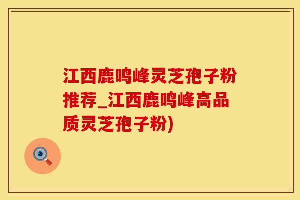 江西鹿鸣峰灵芝孢子粉推荐_江西鹿鸣峰高品质灵芝孢子粉)