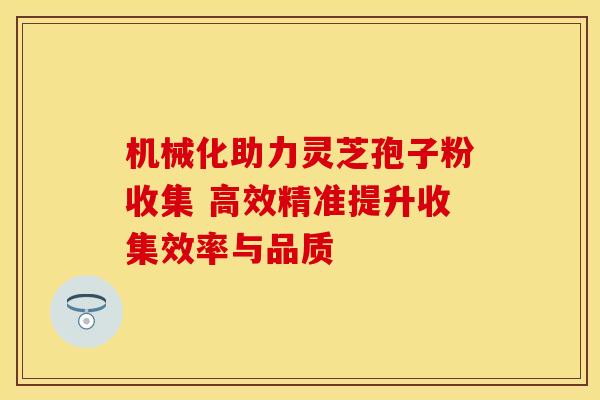 机械化助力灵芝孢子粉收集 高效精准提升收集效率与品质