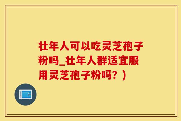 壮年人可以吃灵芝孢子粉吗_壮年人群适宜服用灵芝孢子粉吗？)