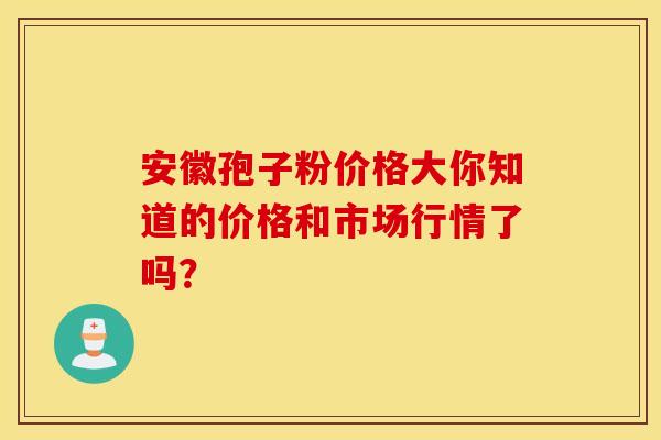安徽孢子粉价格大你知道的价格和市场行情了吗？