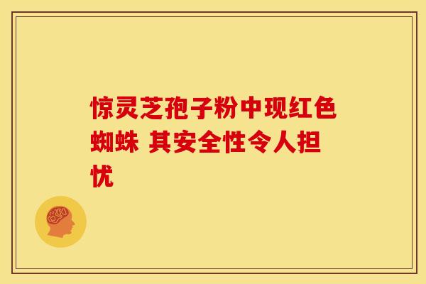 惊灵芝孢子粉中现红色蜘蛛 其安全性令人担忧