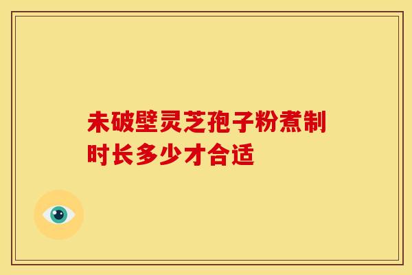未破壁灵芝孢子粉煮制时长多少才合适