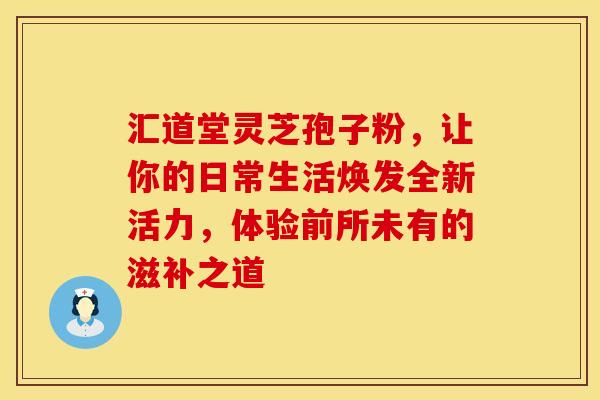 汇道堂灵芝孢子粉，让你的日常生活焕发全新活力，体验前所未有的滋补之道