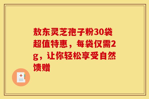 敖东灵芝孢子粉30袋超值特惠，每袋仅需2g，让你轻松享受自然馈赠