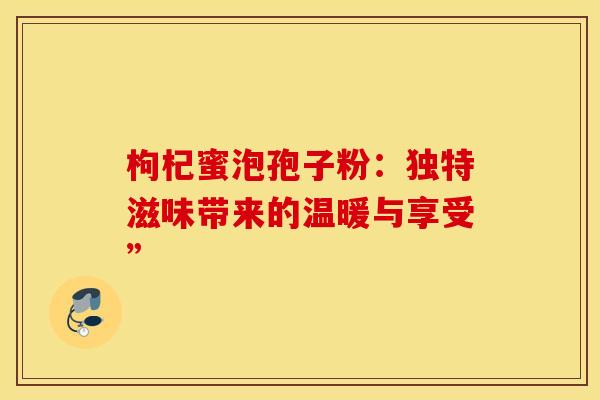 枸杞蜜泡孢子粉：独特滋味带来的温暖与享受”