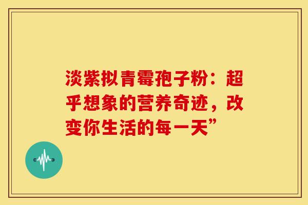 淡紫拟青霉孢子粉：超乎想象的营养奇迹，改变你生活的每一天”