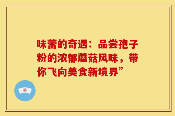 味蕾的奇遇：品尝孢子粉的浓郁蘑菇风味，带你飞向美食新境界”