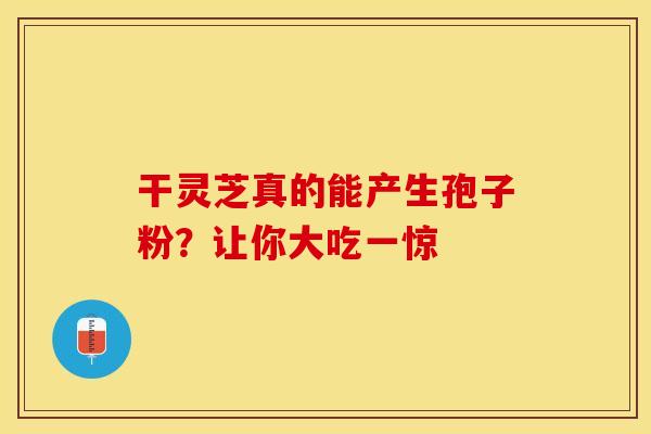 干灵芝真的能产生孢子粉？让你大吃一惊