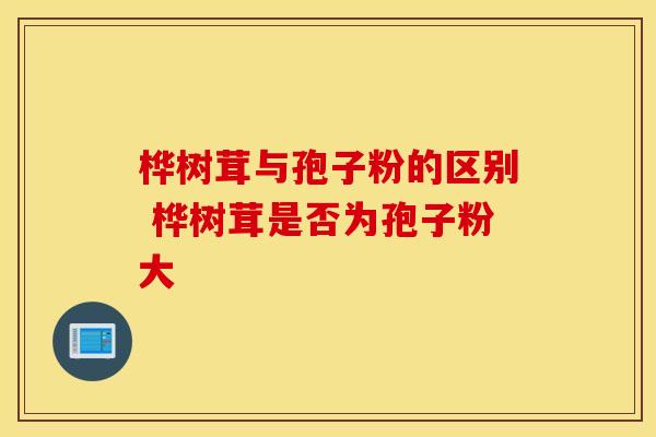桦树茸与孢子粉的区别 桦树茸是否为孢子粉大