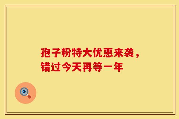 孢子粉特大优惠来袭，错过今天再等一年