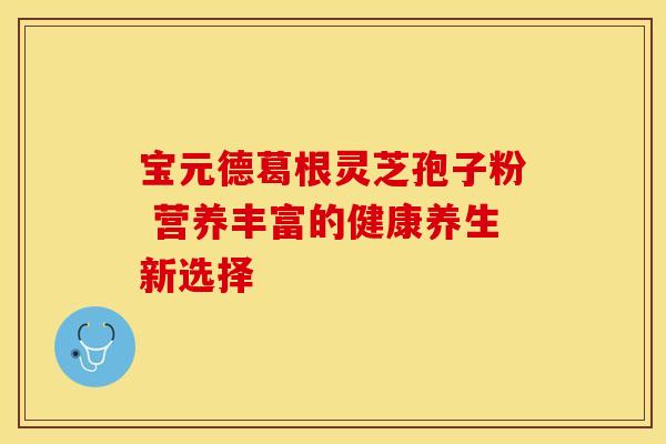 宝元德葛根灵芝孢子粉 营养丰富的健康养生新选择