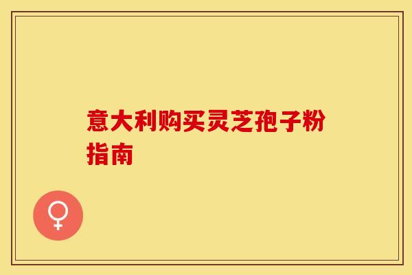 意大利购买灵芝孢子粉指南