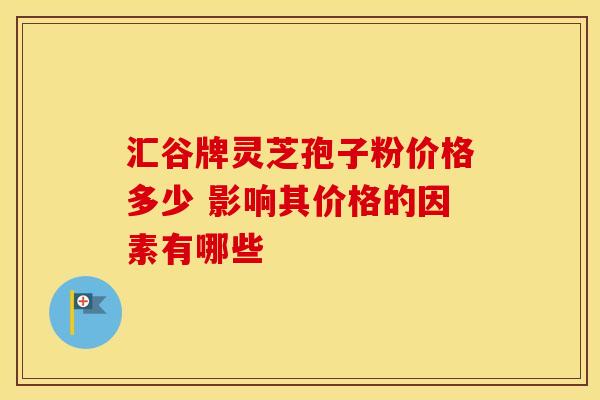 汇谷牌灵芝孢子粉价格多少 影响其价格的因素有哪些