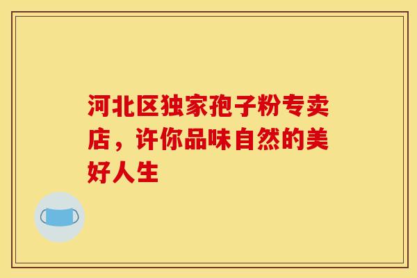 河北区独家孢子粉专卖店，许你品味自然的美好人生