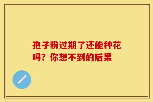 孢子粉过期了还能种花吗？你想不到的后果
