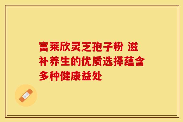 富莱欣灵芝孢子粉 滋补养生的优质选择蕴含多种健康益处