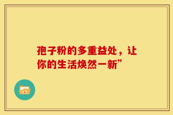 孢子粉的多重益处，让你的生活焕然一新”
