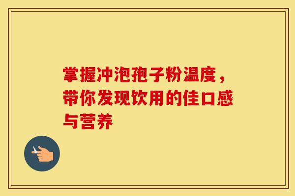 掌握冲泡孢子粉温度，带你发现饮用的佳口感与营养