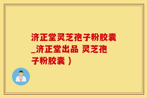济正堂灵芝孢子粉胶囊_济正堂出品 灵芝孢子粉胶囊 )