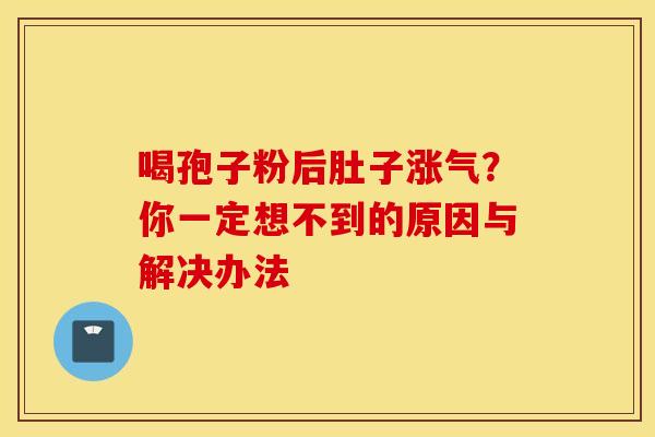 喝孢子粉后肚子涨气？你一定想不到的原因与解决办法